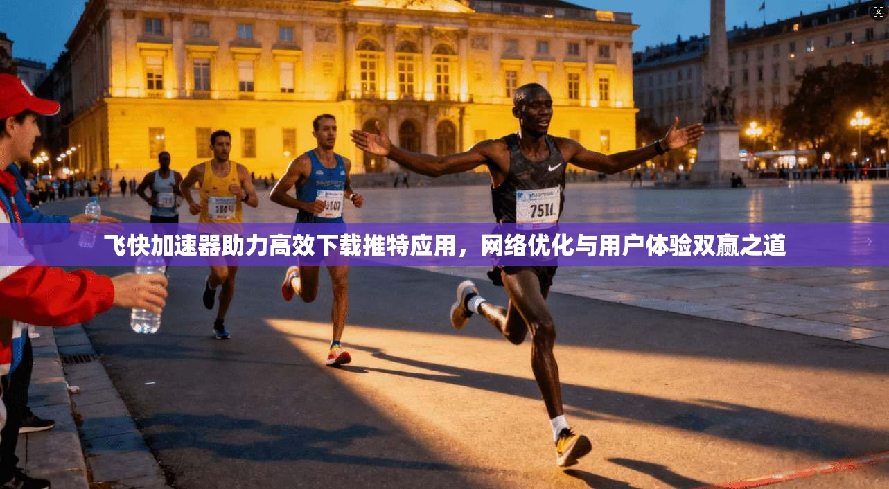 飞快加速器助力高效下载推特应用，网络优化与用户体验双赢之道