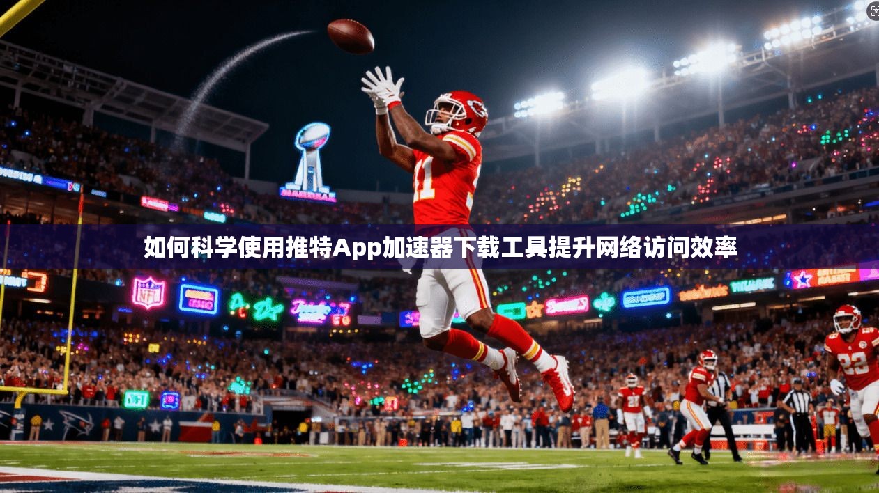 如何科学使用推特App加速器下载工具提升网络访问效率