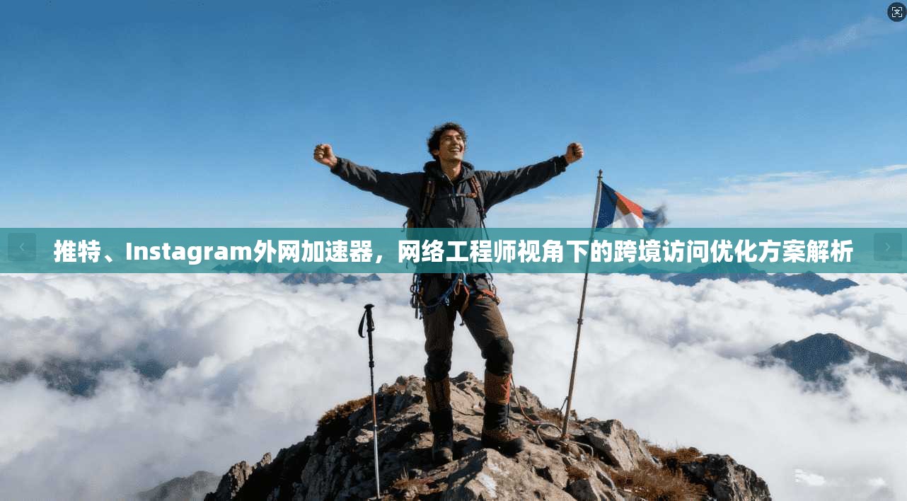 推特、Instagram外网加速器,网络工程师视角下的跨境访问优化方案解析