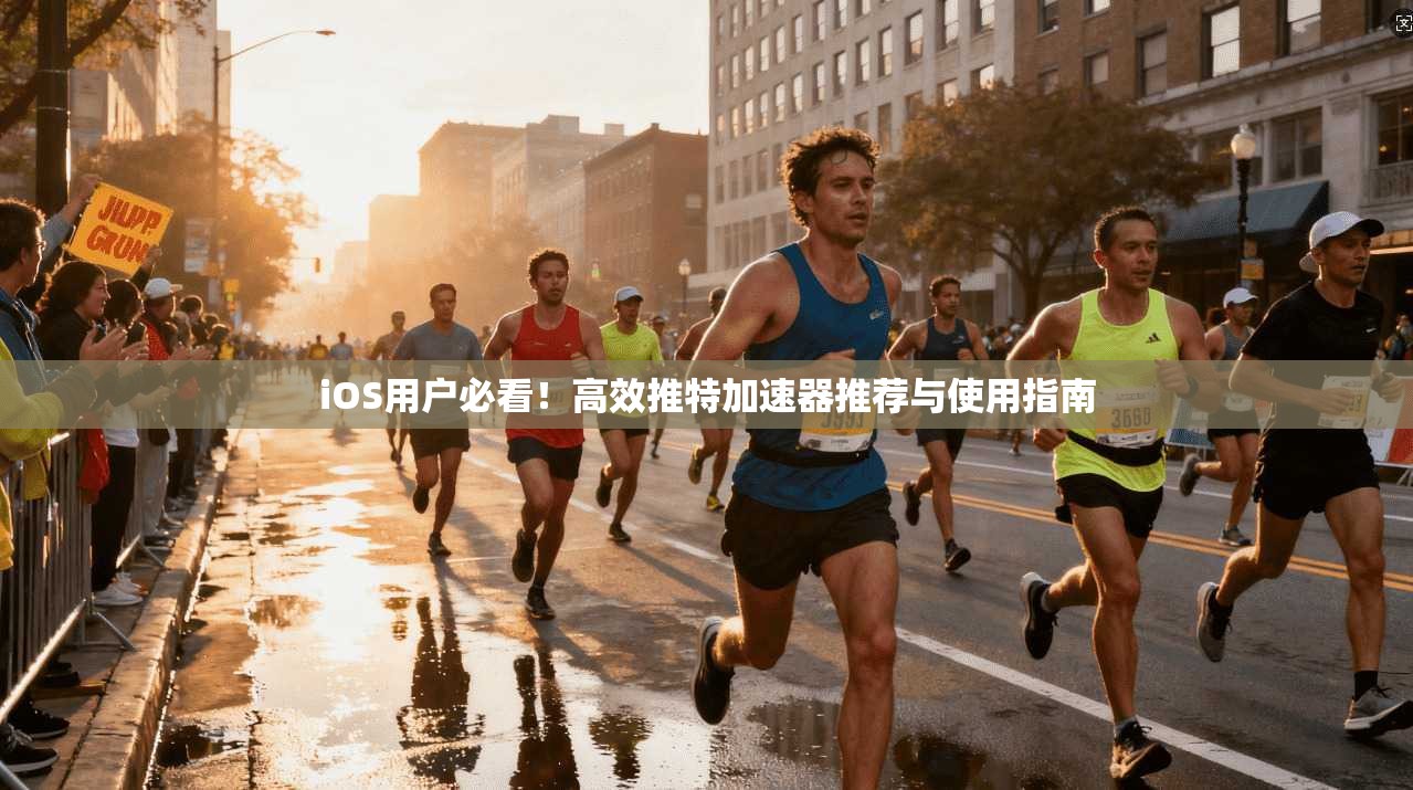 iOS用户必看！高效推特加速器推荐与使用指南