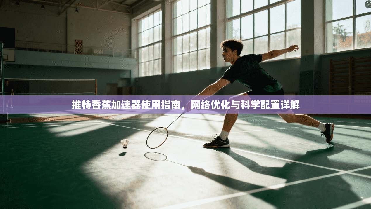 推特香蕉加速器使用指南，网络优化与科学配置详解