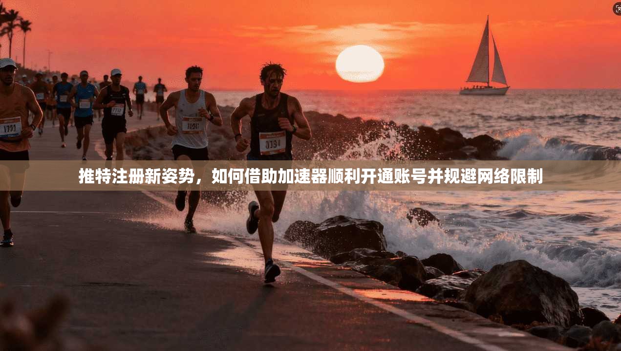 推特注册新姿势,如何借助加速器顺利开通账号并规避网络限制