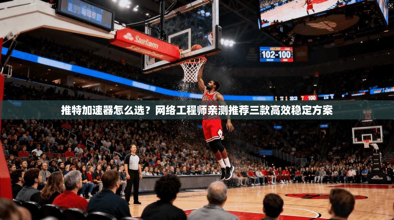 推特加速器怎么选？网络工程师亲测推荐三款高效稳定方案
