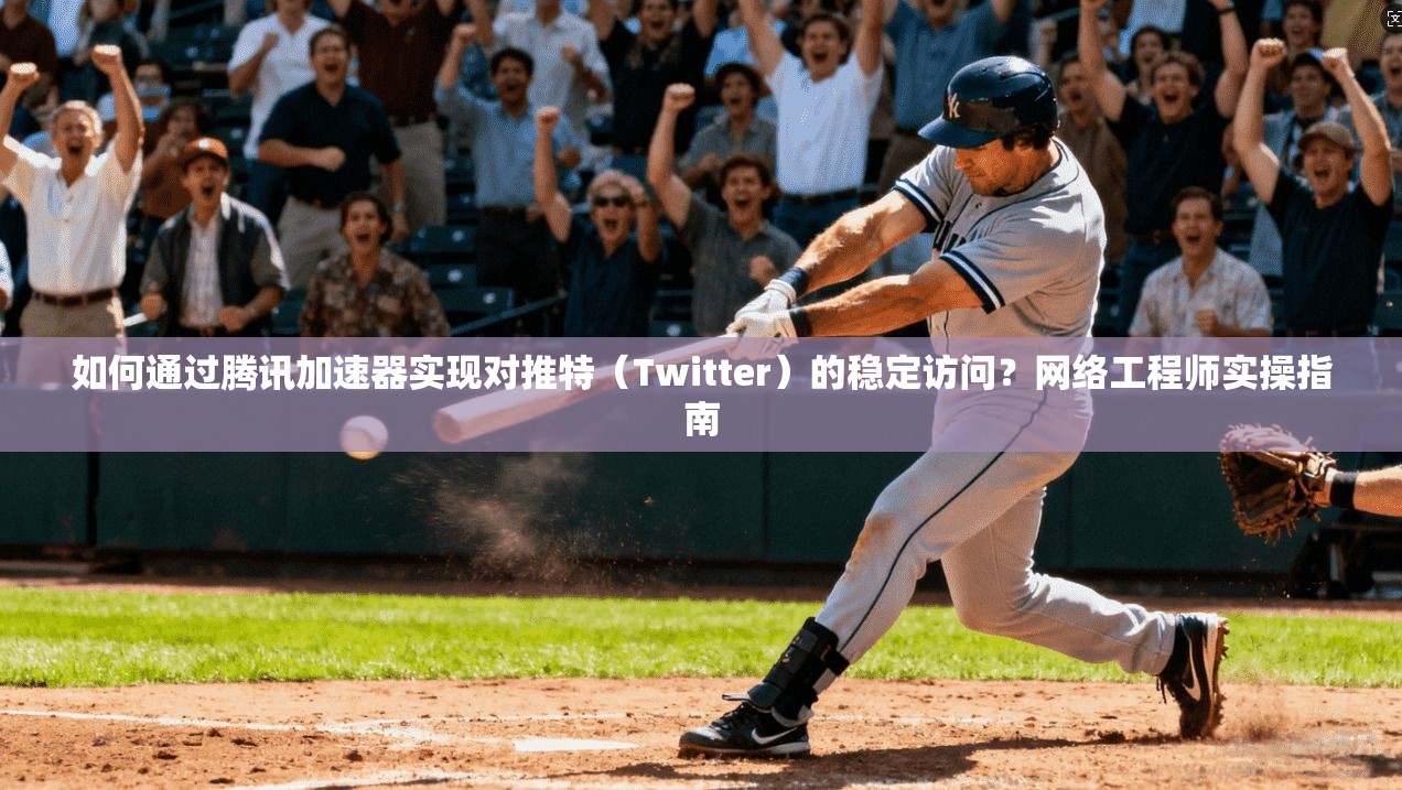如何通过腾讯加速器实现对推特（Twitter）的稳定访问？网络工程师实操指南