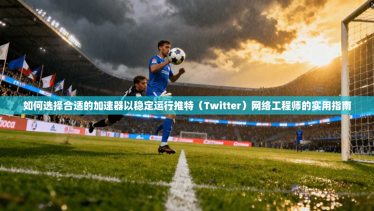 如何选择合适的加速器以稳定运行推特(Twitter)网络工程师的实用指南
