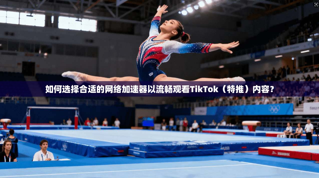如何选择合适的网络加速器以流畅观看TikTok(特推)内容?