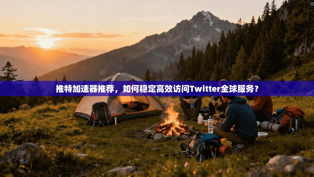 推特加速器推荐，如何稳定高效访问Twitter全球服务？