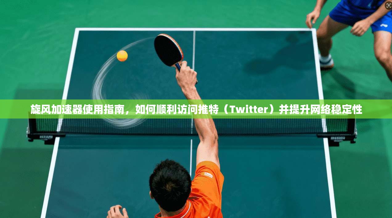 旋风加速器使用指南,如何顺利访问推特(Twitter)并提升网络稳定性