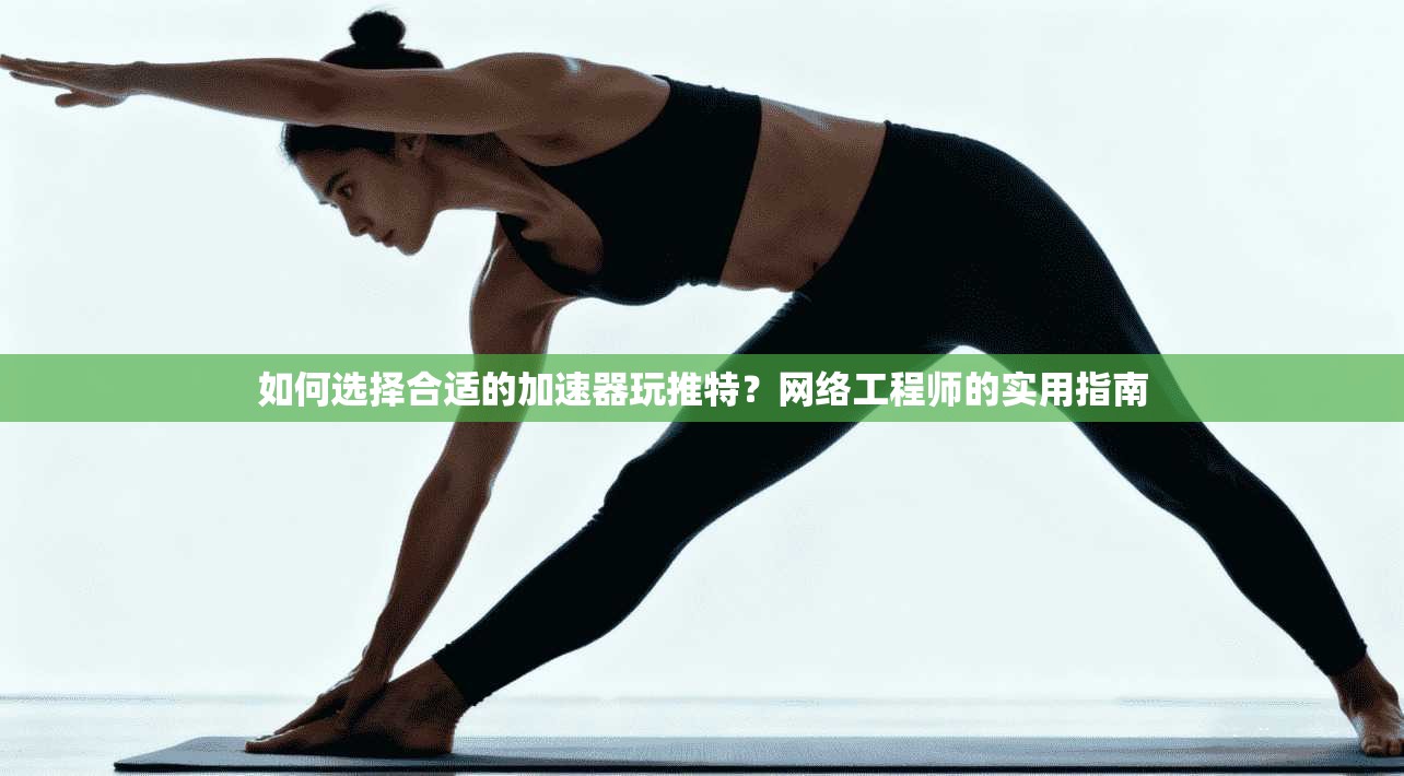 如何选择合适的加速器玩推特?网络工程师的实用指南