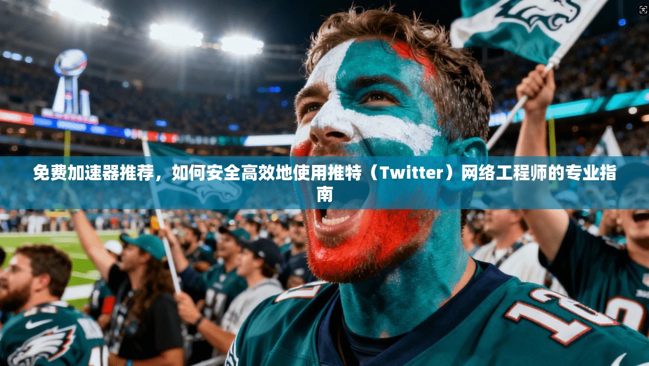 免费加速器推荐，如何安全高效地使用推特（Twitter）网络工程师的专业指南