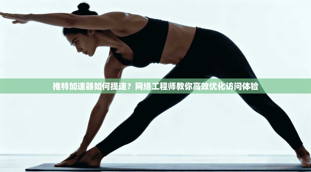 推特加速器如何提速?网络工程师教你高效优化访问体验