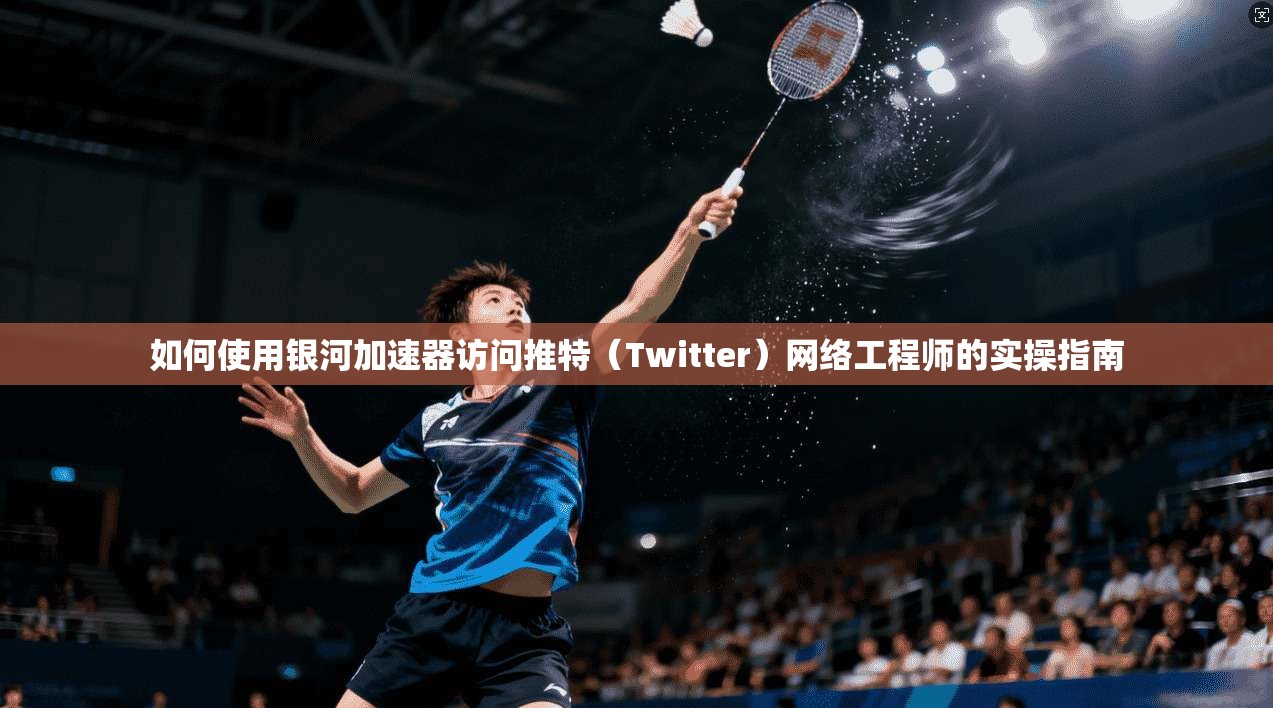 如何使用银河加速器访问推特（Twitter）网络工程师的实操指南