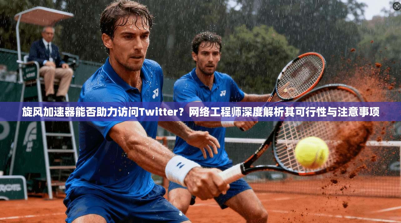 旋风加速器能否助力访问Twitter？网络工程师深度解析其可行性与注意事项