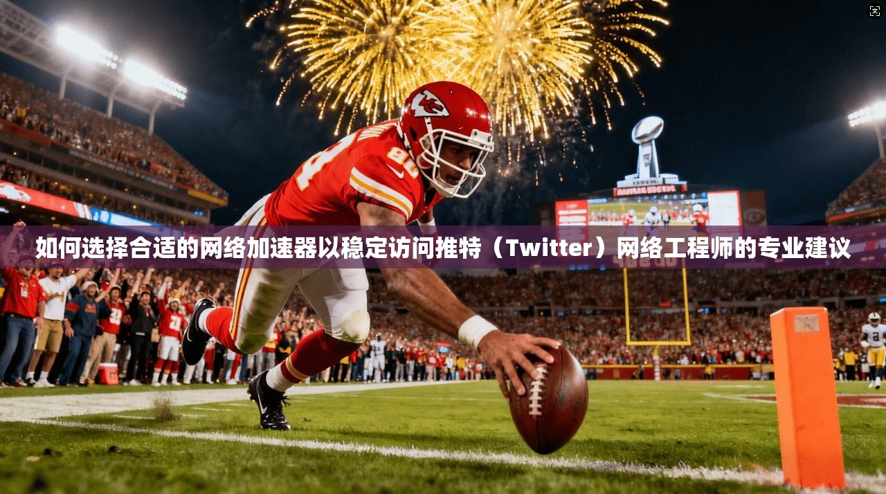 如何选择合适的网络加速器以稳定访问推特（Twitter）网络工程师的专业建议