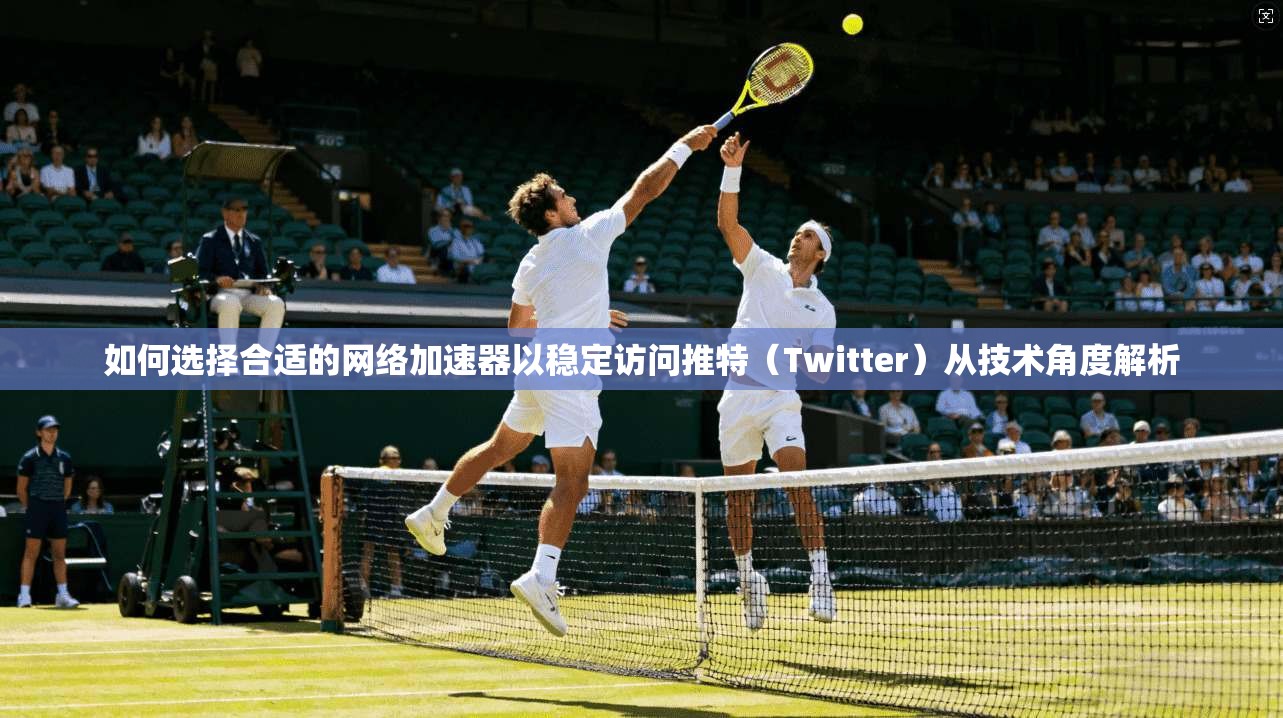如何选择合适的网络加速器以稳定访问推特（Twitter）从技术角度解析