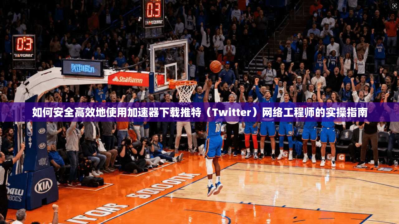 如何安全高效地使用加速器下载推特（Twitter）网络工程师的实操指南