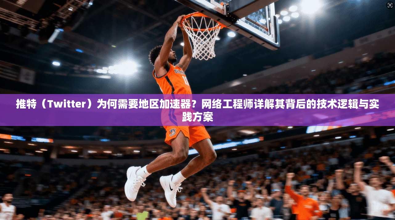 推特(Twitter)为何需要地区加速器?网络工程师详解其背后的技术逻辑与实践方案
