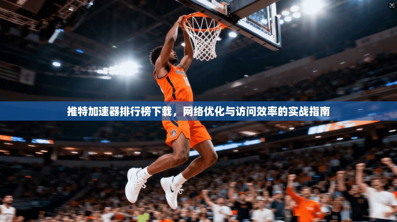 推特加速器排行榜下载，网络优化与访问效率的实战指南