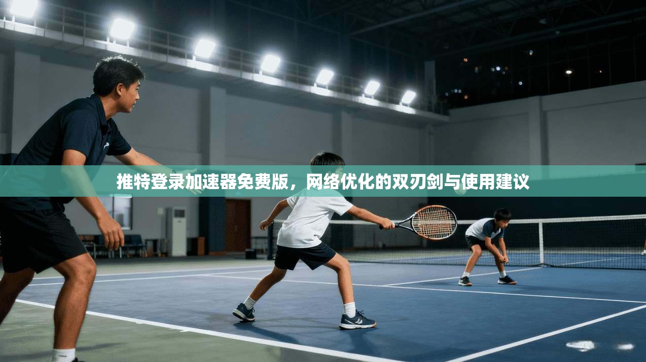 推特登录加速器免费版，网络优化的双刃剑与使用建议