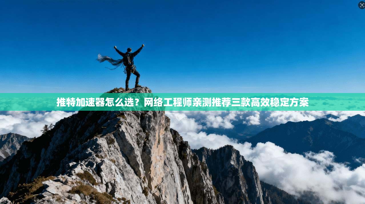 推特加速器怎么选？网络工程师亲测推荐三款高效稳定方案
