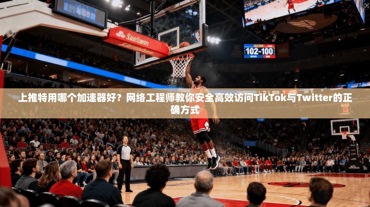 上推特用哪个加速器好?网络工程师教你安全高效访问TikTok与Twitter的正确方式
