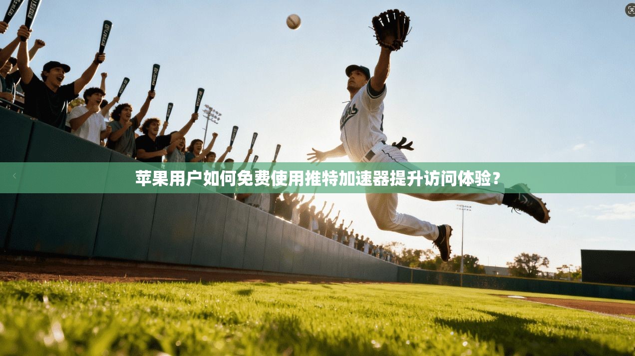 苹果用户如何免费使用推特加速器提升访问体验?
