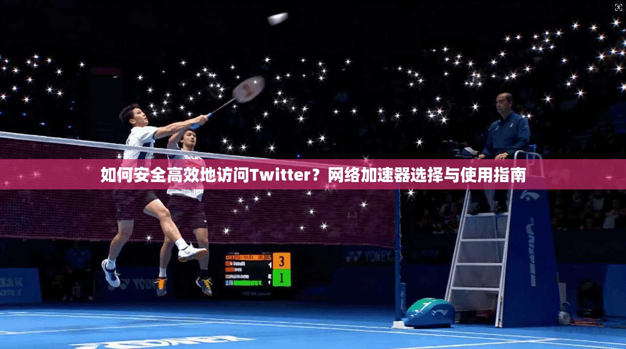 如何安全高效地访问Twitter？网络加速器选择与使用指南