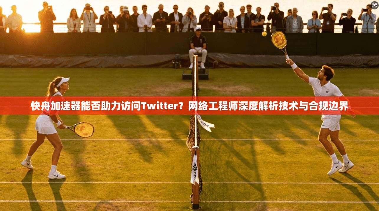 快舟加速器能否助力访问Twitter?网络工程师深度解析技术与合规边界
