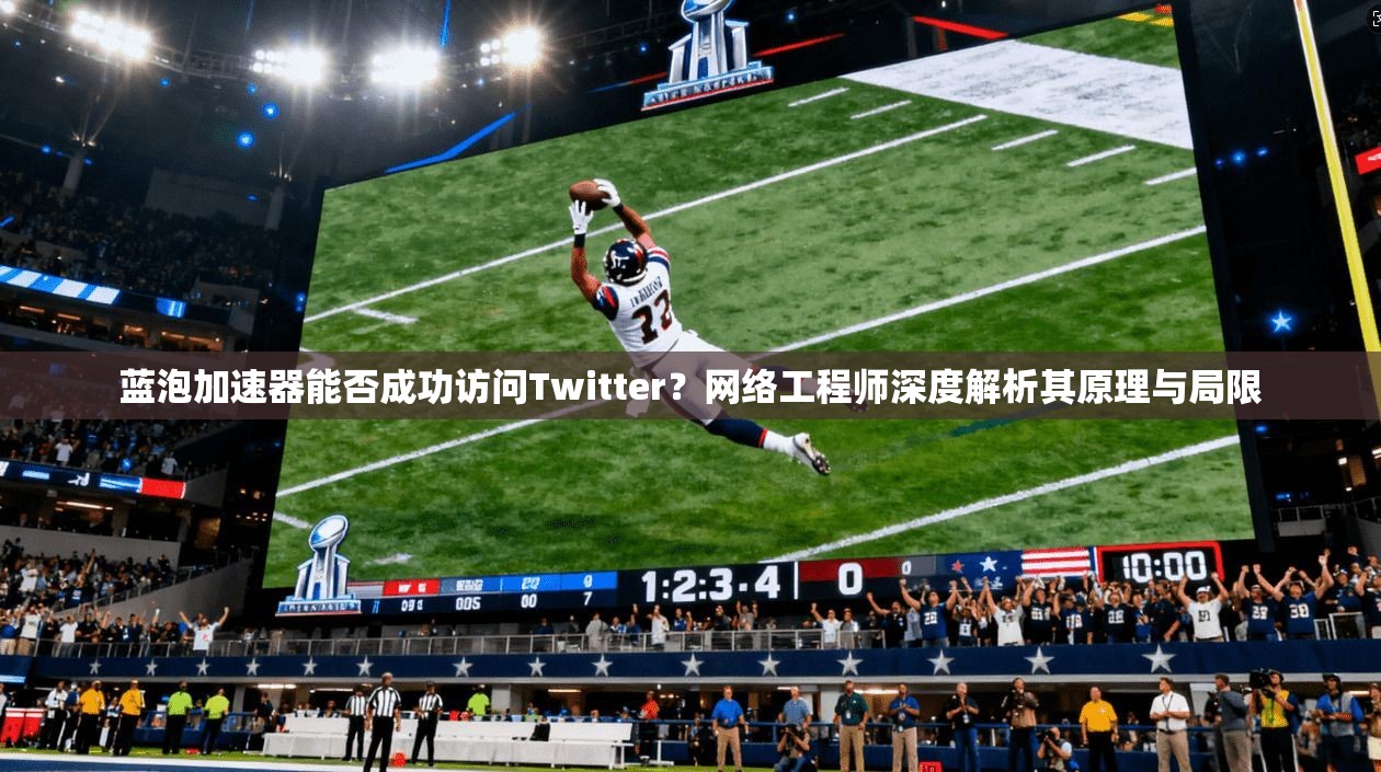 蓝泡加速器能否成功访问Twitter?网络工程师深度解析其原理与局限