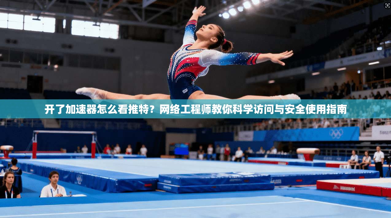 开了加速器怎么看推特？网络工程师教你科学访问与安全使用指南