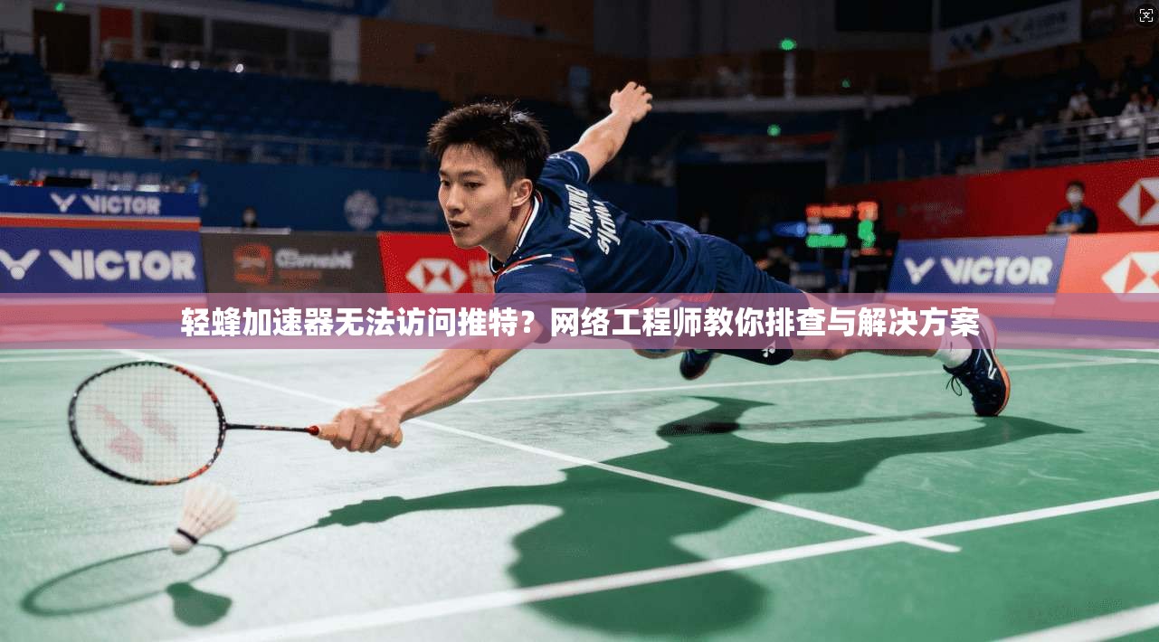 轻蜂加速器无法访问推特？网络工程师教你排查与解决方案