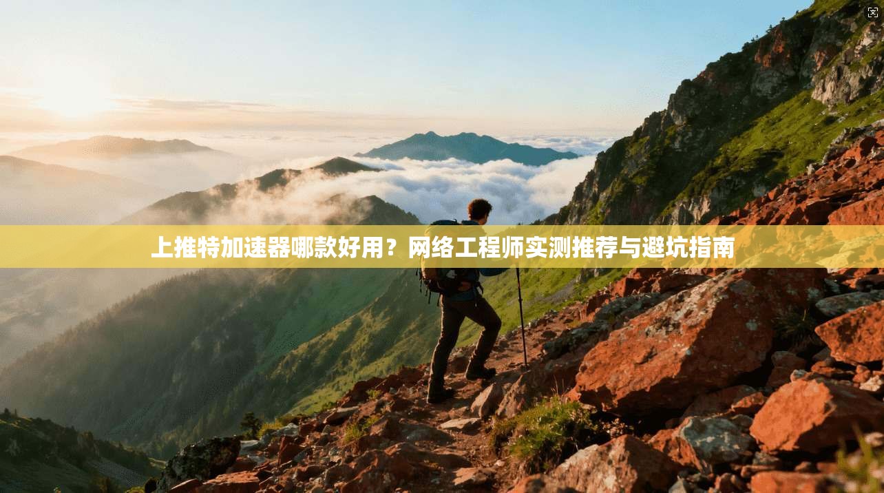 上推特加速器哪款好用？网络工程师实测推荐与避坑指南