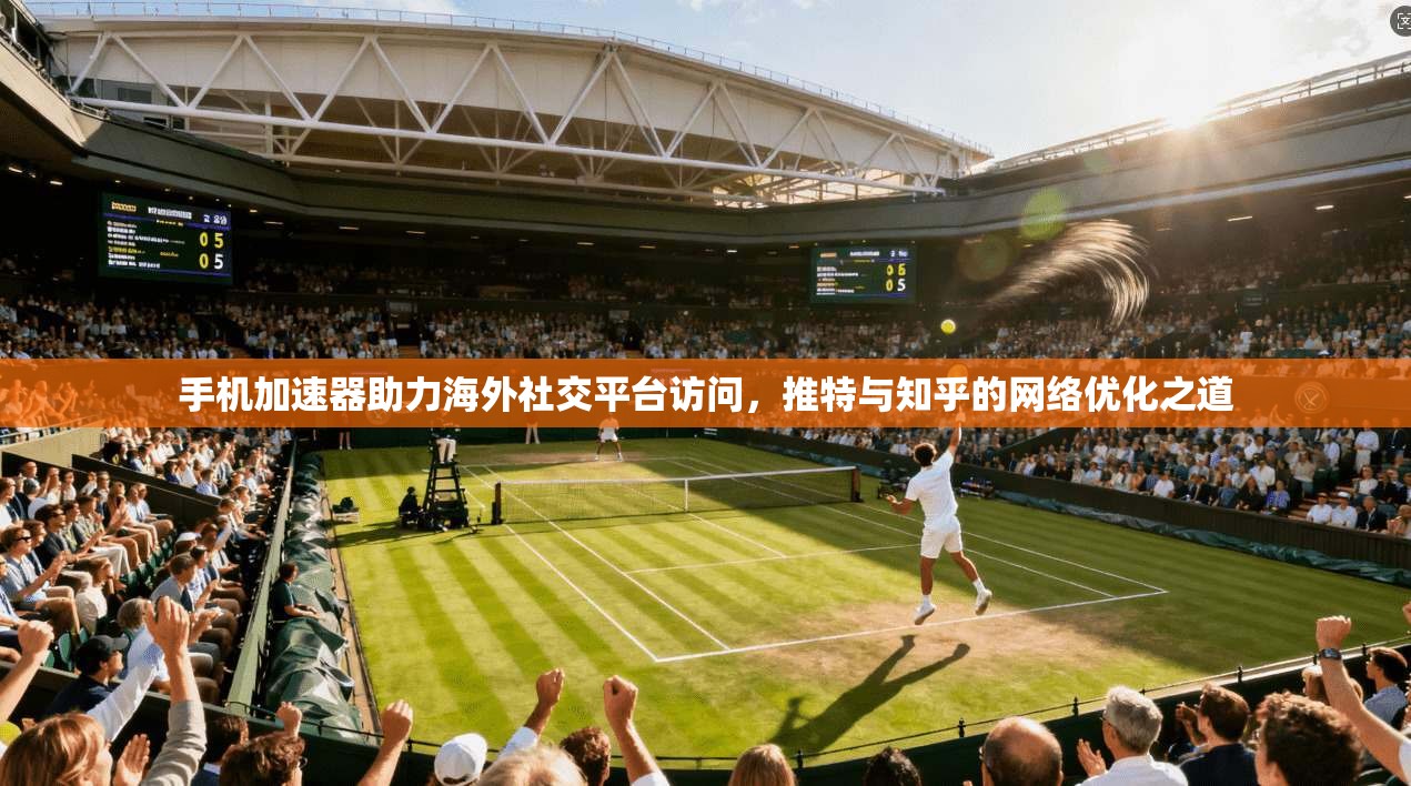 手机加速器助力海外社交平台访问,推特与知乎的网络优化之道