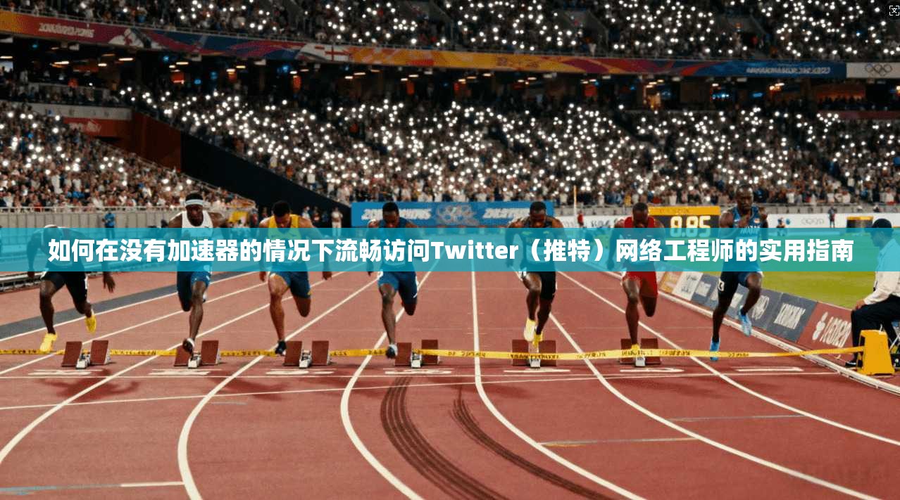 如何在没有加速器的情况下流畅访问Twitter(推特)网络工程师的实用指南