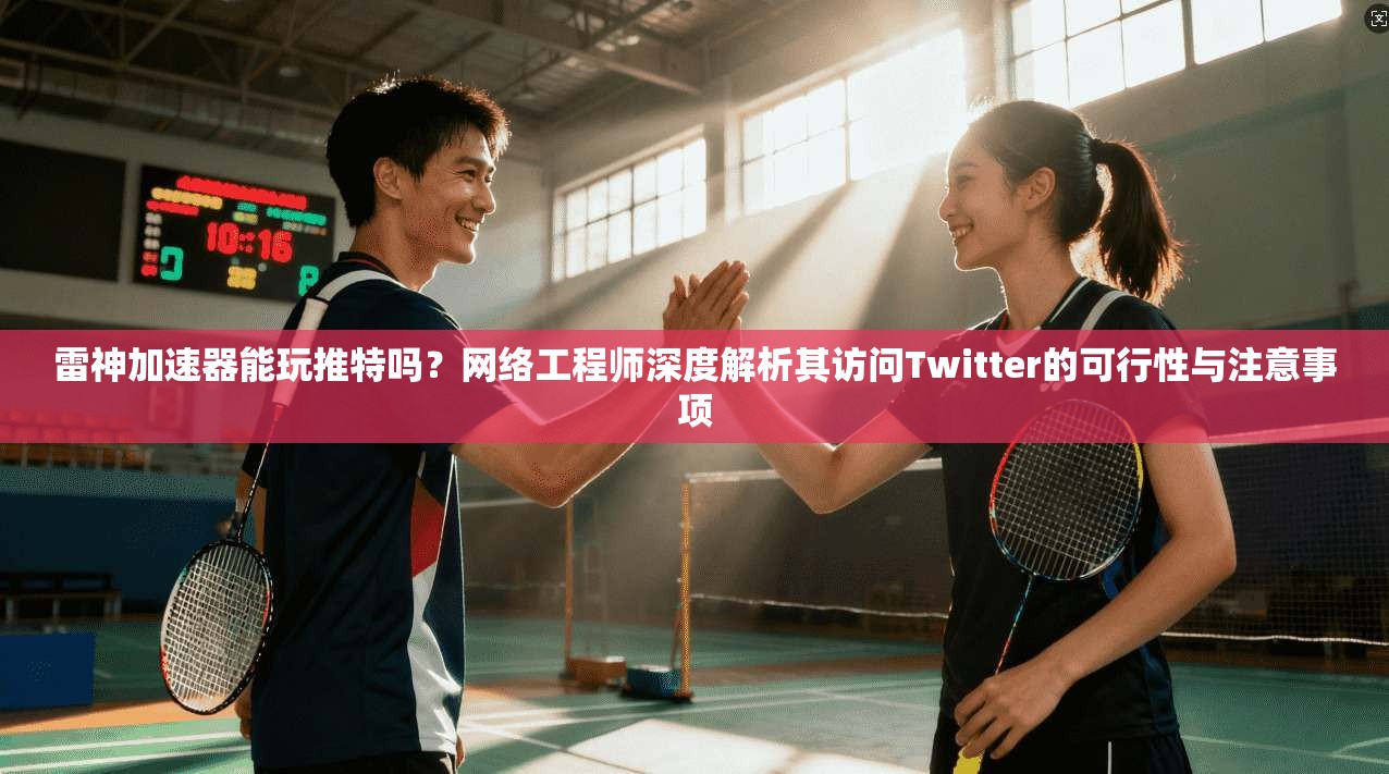雷神加速器能玩推特吗?网络工程师深度解析其访问Twitter的可行性与注意事项
