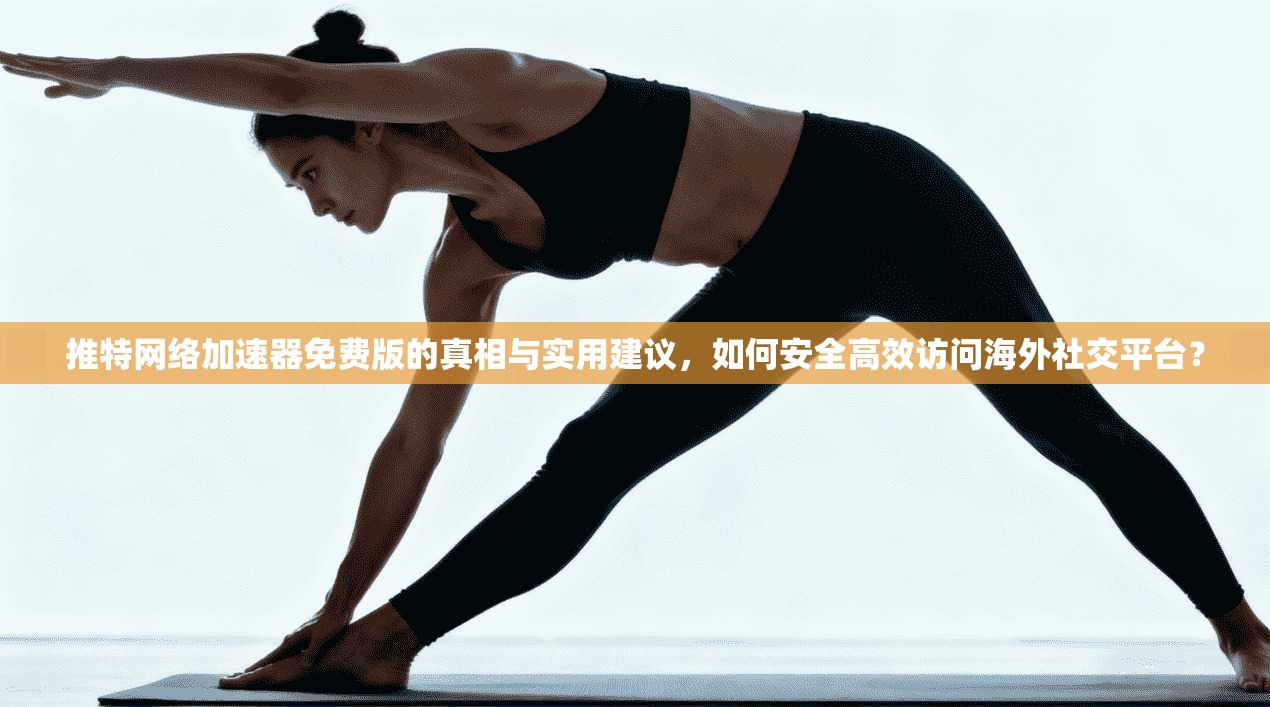 推特网络加速器免费版的真相与实用建议，如何安全高效访问海外社交平台？
