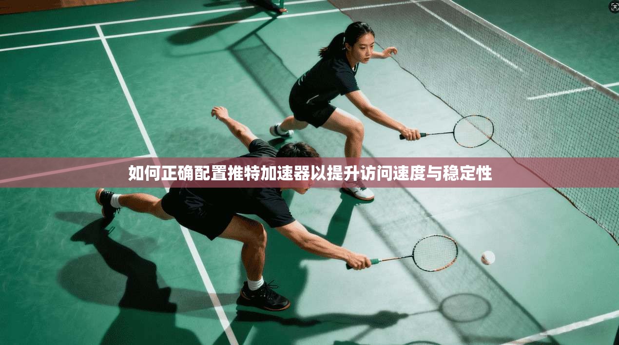 如何正确配置推特加速器以提升访问速度与稳定性