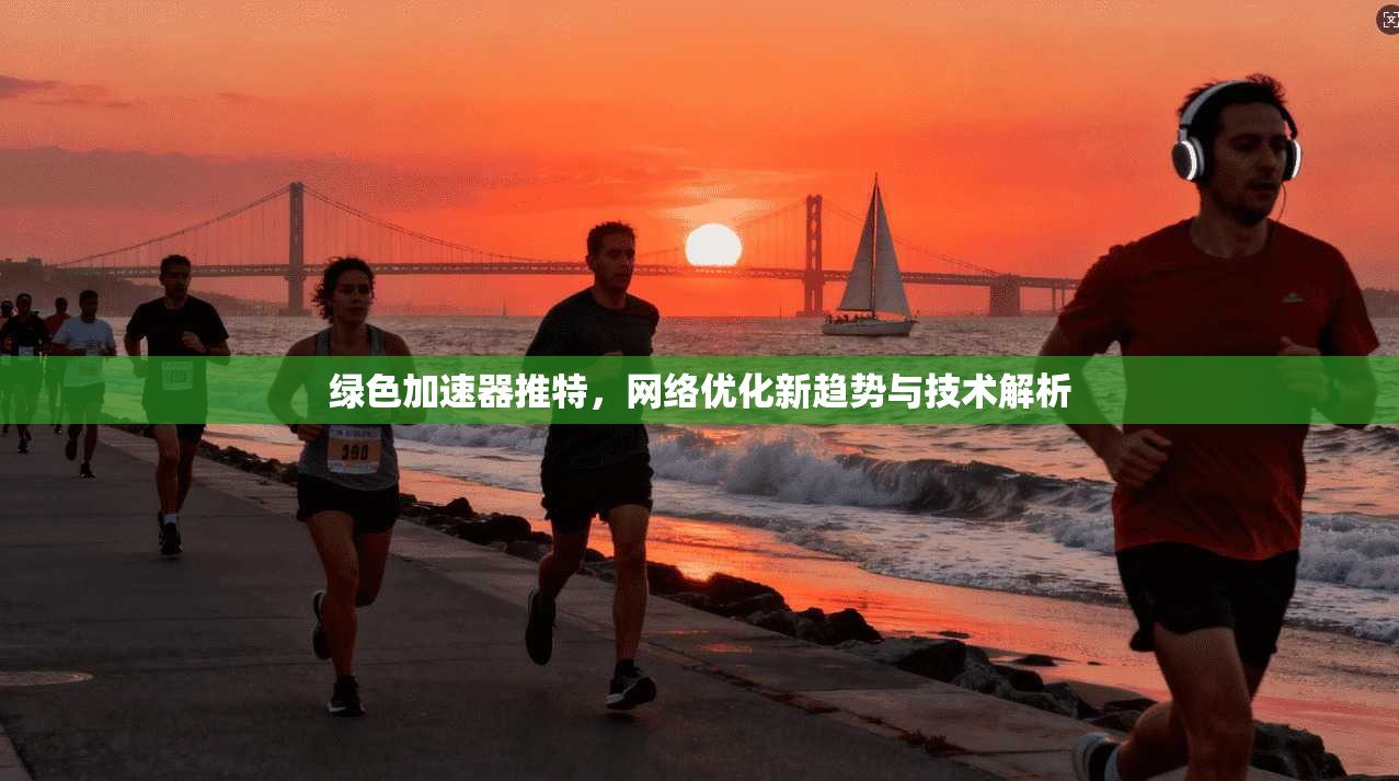 绿色加速器推特，网络优化新趋势与技术解析