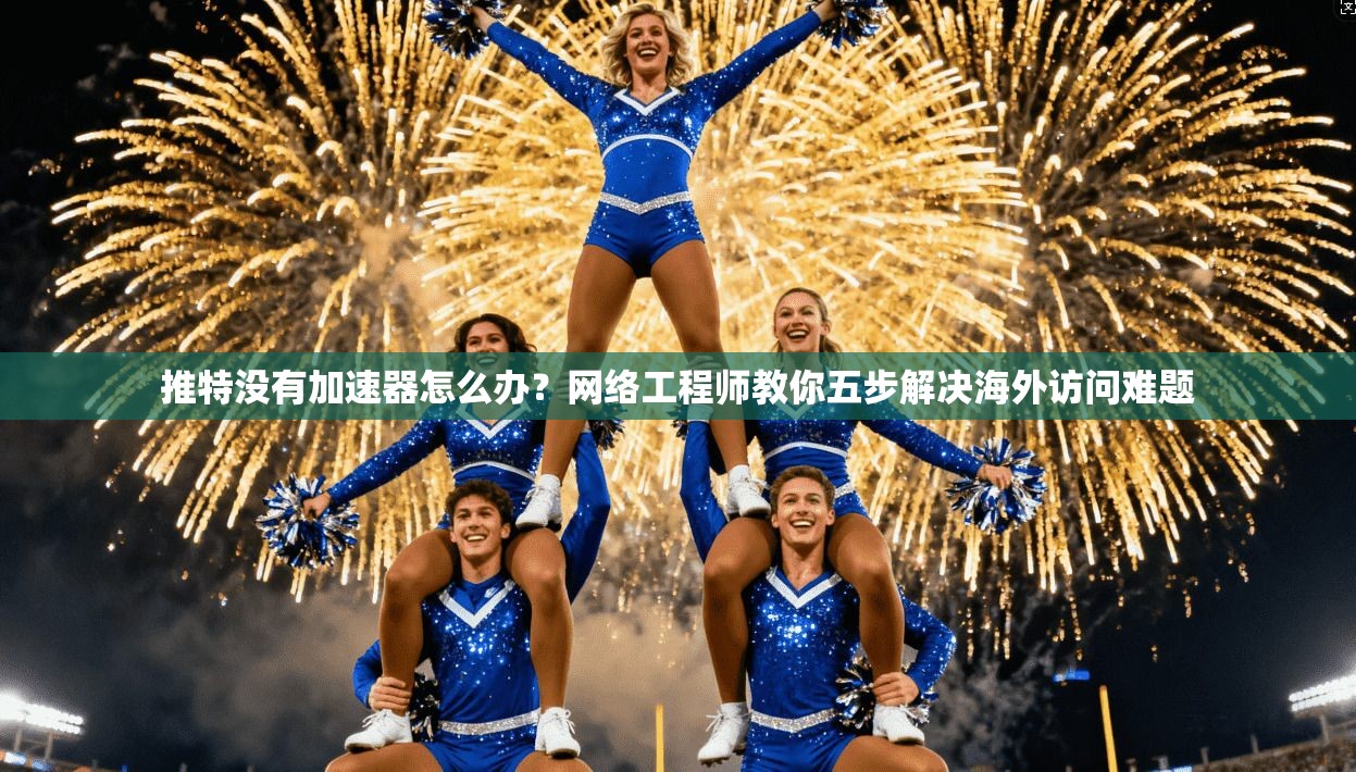 推特没有加速器怎么办？网络工程师教你五步解决海外访问难题