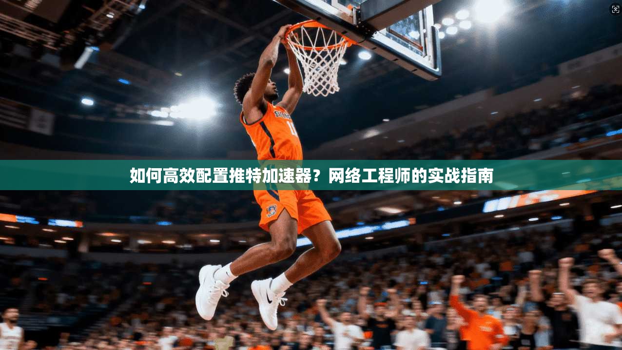 如何高效配置推特加速器？网络工程师的实战指南