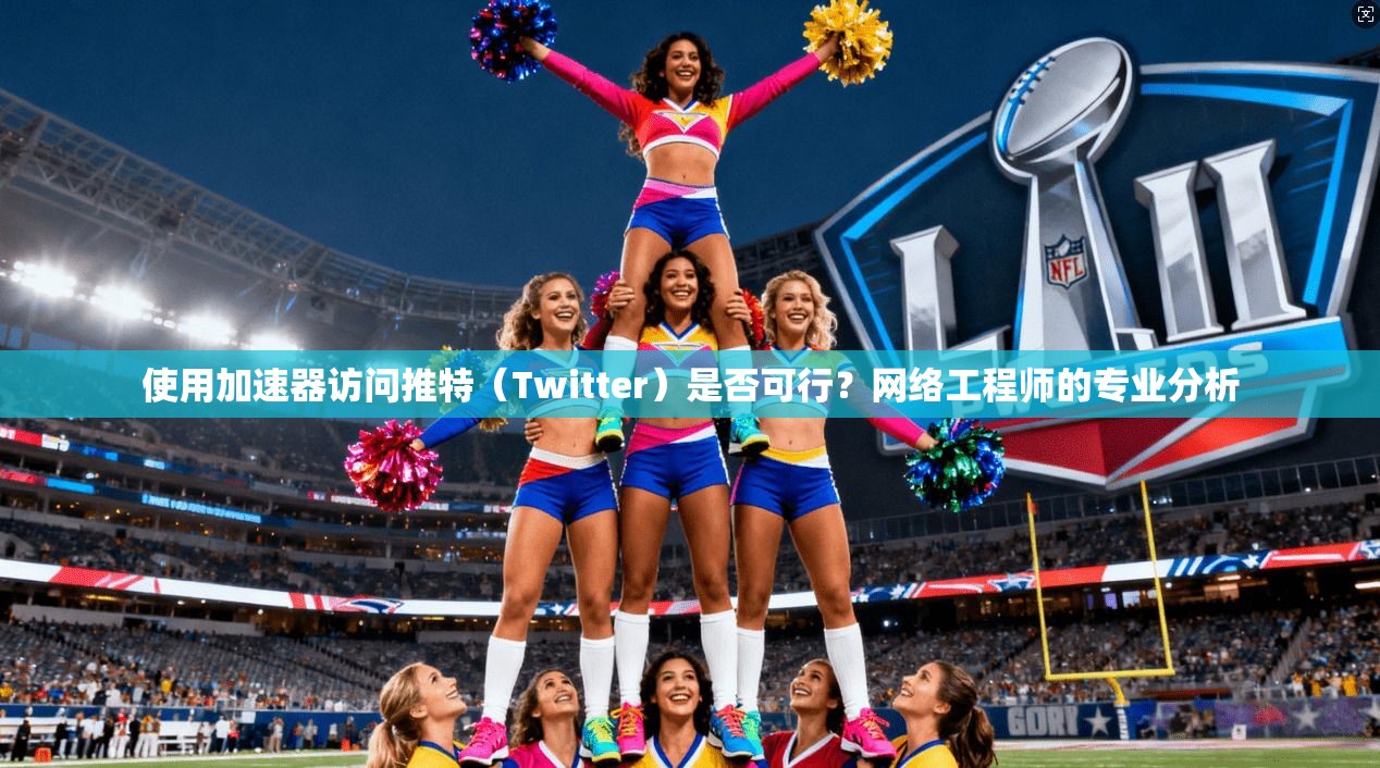 使用加速器访问推特（Twitter）是否可行？网络工程师的专业分析