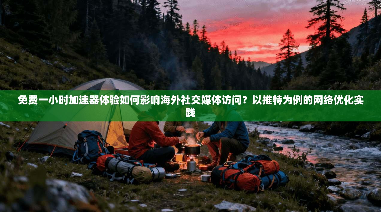免费一小时加速器体验如何影响海外社交媒体访问?以推特为例的网络优化实践