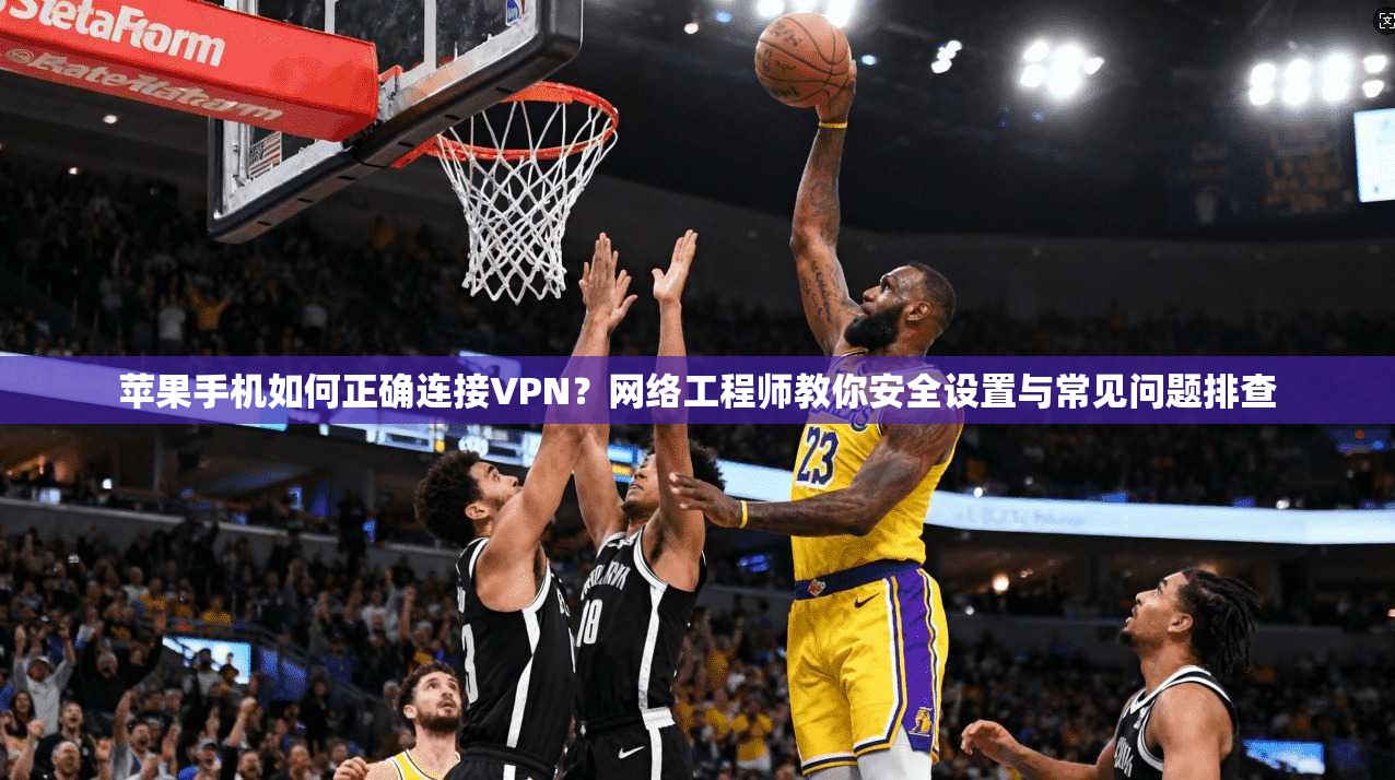 苹果手机如何正确连接VPN?网络工程师教你安全设置与常见问题排查