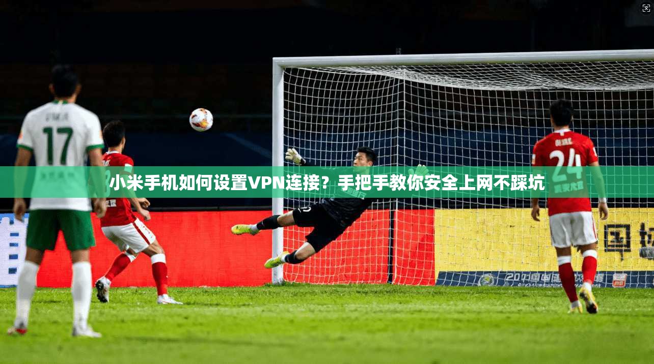 小米手机如何设置VPN连接？手把手教你安全上网不踩坑