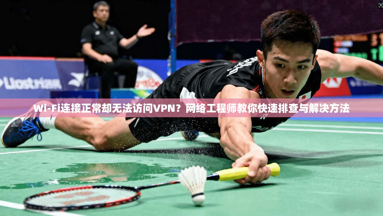 Wi-Fi连接正常却无法访问VPN？网络工程师教你快速排查与解决方法