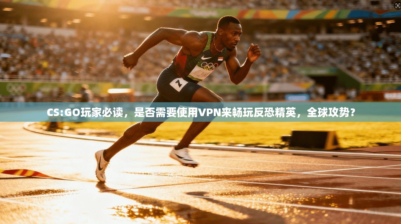 CS:GO玩家必读，是否需要使用VPN来畅玩反恐精英，全球攻势？