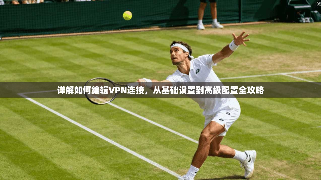 详解如何编辑VPN连接,从基础设置到高级配置全攻略