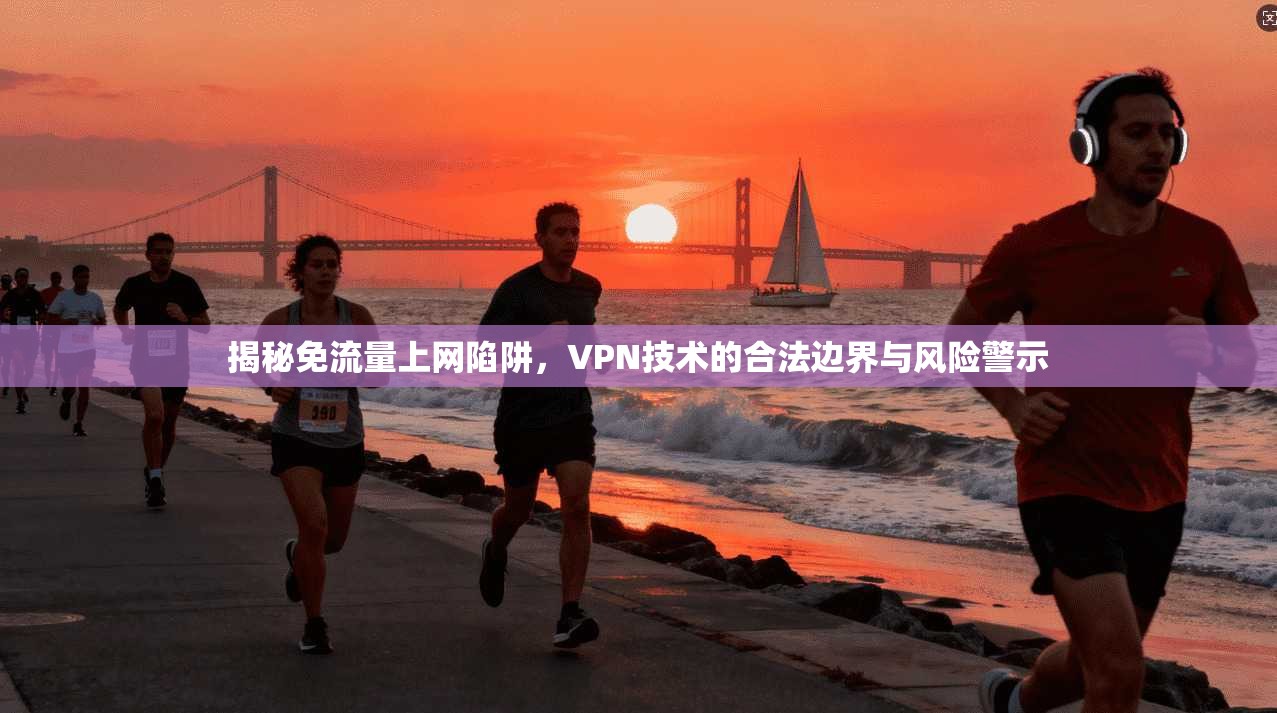 揭秘免流量上网陷阱，VPN技术的合法边界与风险警示