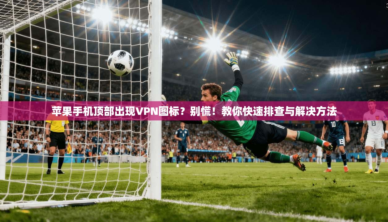 苹果手机顶部出现VPN图标？别慌！教你快速排查与解决方法