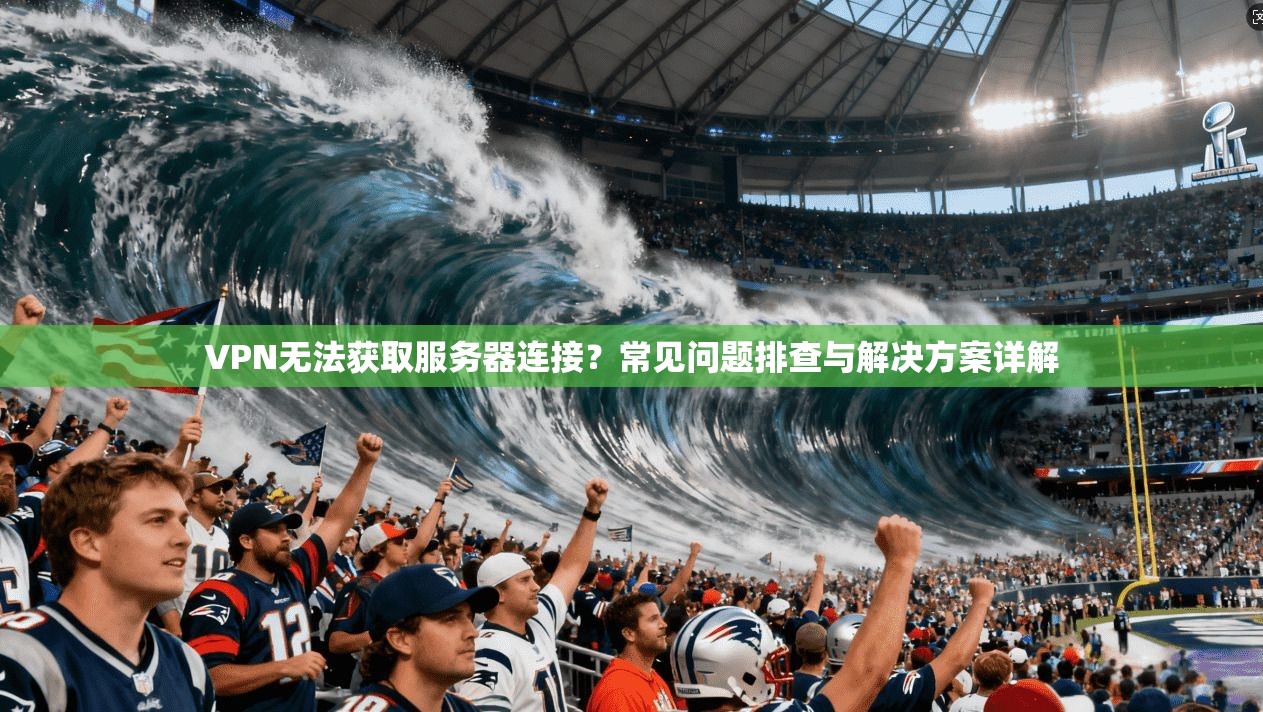 VPN无法获取服务器连接？常见问题排查与解决方案详解